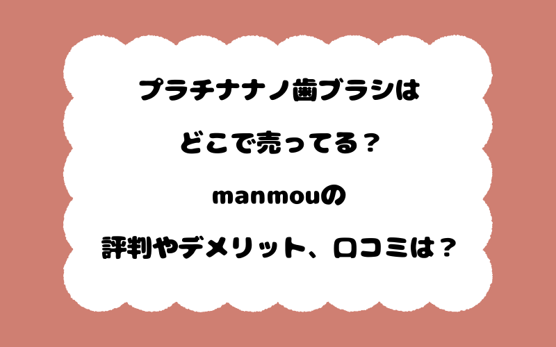 プラチナナノ歯ブラシはどこで売ってる？manmouの評判やデメリット、口コミは？