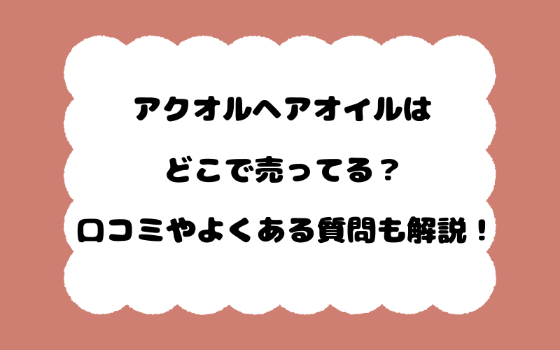 アクオルヘアオイルはどこで売ってる？口コミやよくある質問も解説！