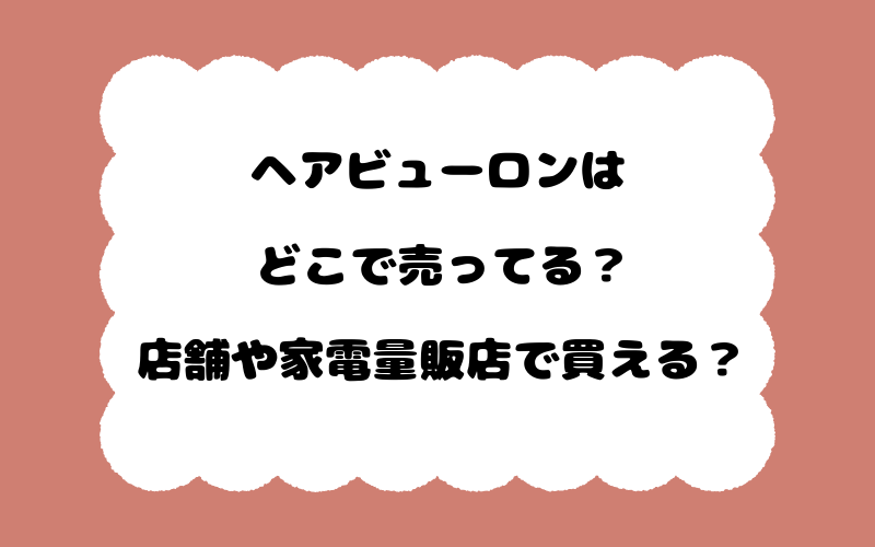 ヘアビューロンはどこで売ってる？店舗や家電量販店で買える？