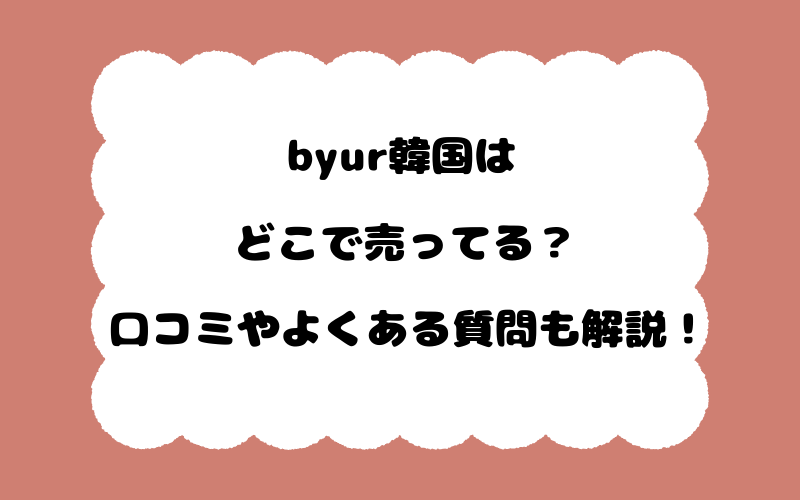 byur韓国はどこで売ってる？口コミやよくある質問も解説！