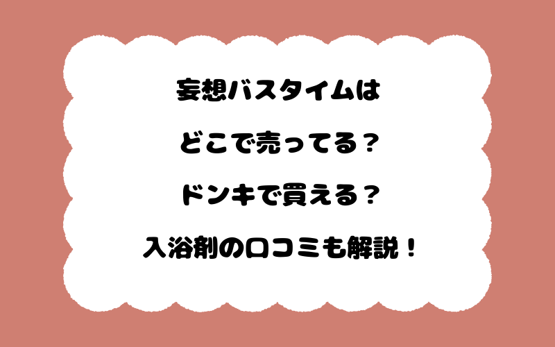 妄想バスタイムはどこで売ってる？ドンキで買える？入浴剤の口コミも解説！