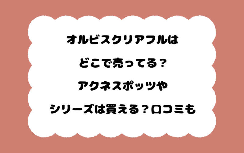 オルビスクリアフルはどこで売ってる？アクネスポッツやシリーズは買える？口コミも
