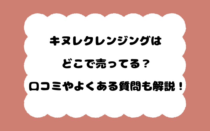 キヌレクレンジングはどこで売ってる？口コミやよくある質問も解説！