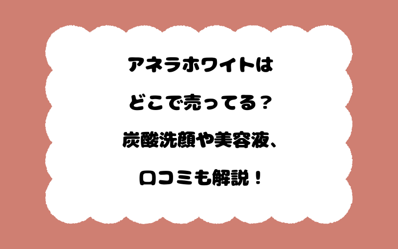 アネラホワイトはどこで売ってる？炭酸洗顔や美容液、口コミも解説！