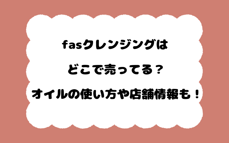 fasクレンジングはどこで売ってる？オイルの使い方や店舗情報も！