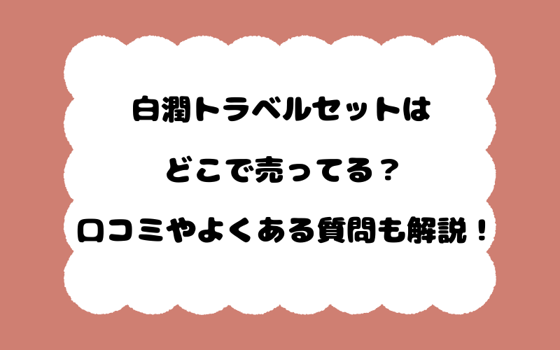 白潤トラベルセットはどこで売ってる？口コミやよくある質問も解説！