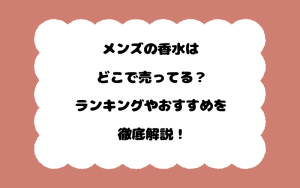 メンズの香水はどこで売ってる？ランキングやおすすめを徹底解説！