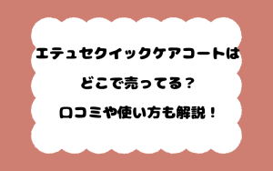 エテュセクイックケアコートはどこで売ってる？口コミや使い方も解説！