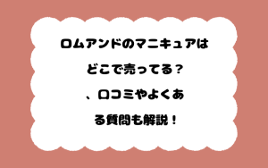 ロムアンドのマニキュアはどこで売ってる？、口コミやよくある質問も解説！