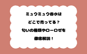 ミュウミュウ香水はどこで売ってる？匂いの種類やローロゼを徹底解説！