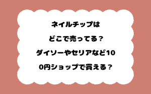 ネイルチップはどこで売ってる？ダイソーやセリアなど100円ショップで買える？