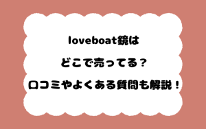 loveboat鏡はどこで売ってる？口コミやよくある質問も解説！