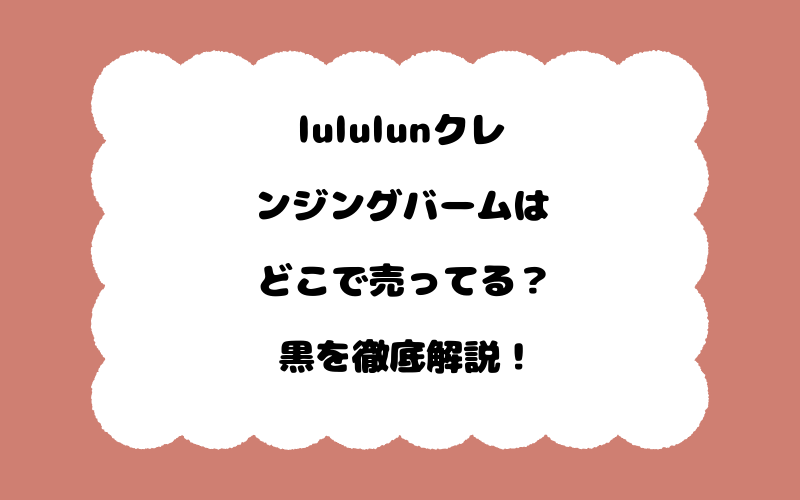 lululunクレンジングバームはどこで売ってる?黒を徹底解説!