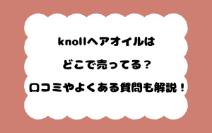 knollヘアオイルはどこで売ってる？口コミやよくある質問も解説！