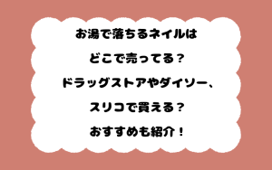 お湯で落ちるネイルはどこで売ってる？ドラッグストアやダイソー、スリコで買える？おすすめも紹介！
