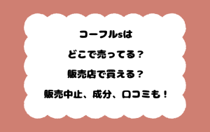 コーフルsはどこで売ってる？販売店で買える？販売中止、成分、口コミも！