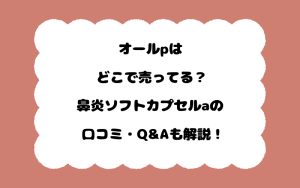 オールpはどこで売ってる？鼻炎ソフトカプセルaの口コミ・Q&Aも解説！