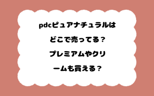 pdcピュアナチュラルはどこで売ってる？プレミアムやクリームも買える？
