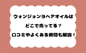 ウォンジョンヨヘアオイルはどこで売ってる？口コミやよくある質問も解説！