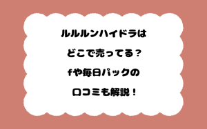 ルルルンハイドラはどこで売ってる？fや毎日パックの口コミも解説！